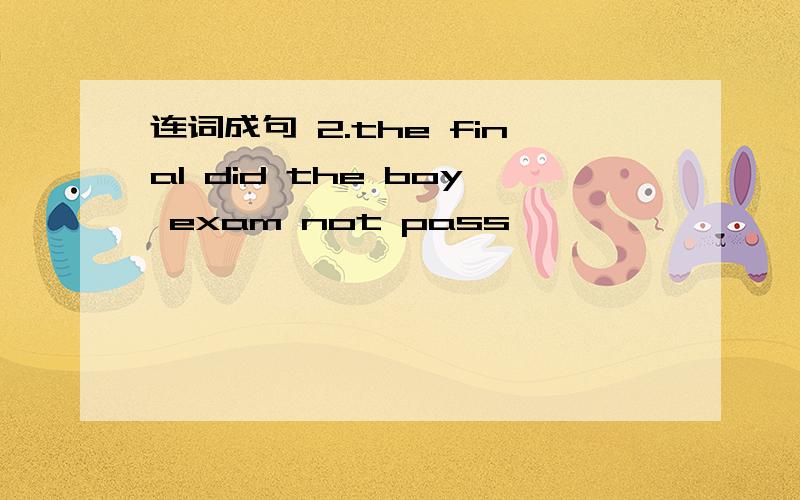 连词成句 2.the final did the boy exam not pass