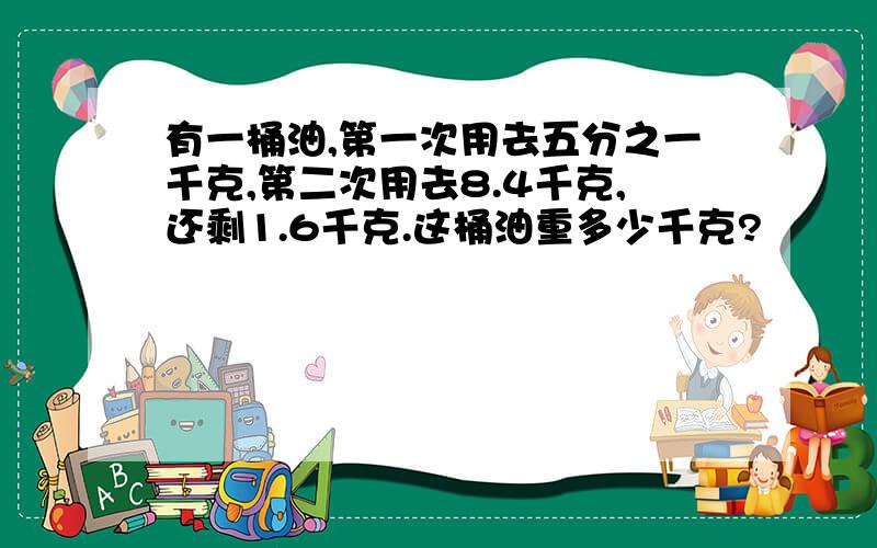 有一桶油,第一次用去五分之一千克,第二次用去8.4千克,还剩1.6千克.这桶油重多少千克?