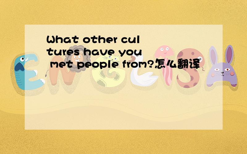 What other cultures have you met people from?怎么翻译