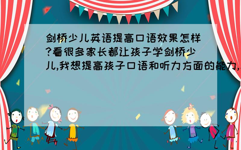 剑桥少儿英语提高口语效果怎样?看很多家长都让孩子学剑桥少儿,我想提高孩子口语和听力方面的能力,真的能有效果吗?请大家推荐.