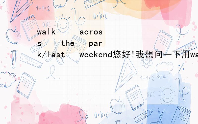 walk     across    the   park/last   weekend您好!我想问一下用walk  across  the   park问,用last  weekend怎么回答.