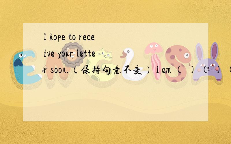 l hope to receive your letter soon.（保持句意不变） l am ( ) ( ) ( ) your letter.一格一词