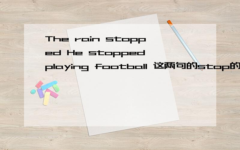 The rain stopped He stopped playing football 这两句的stop的意思是不是一样 只是第一句是不及物动词第二句是及物动词 我说的对吗.