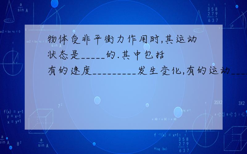 物体受非平衡力作用时,其运动状态是_____的.其中包括有的速度_________发生变化,有的运动_________发生变化,有的速度_________和_________同时变化.