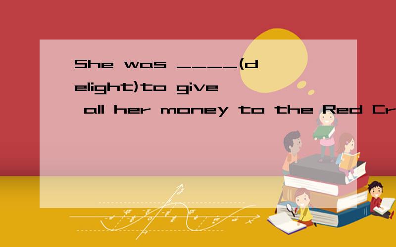She was ____(delight)to give all her money to the Red Cross.帮我分析下.