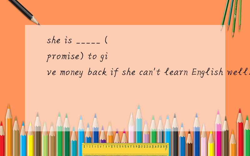 she is _____ (promise) to give money back if she can't learn English well.这里要不要用主将从现