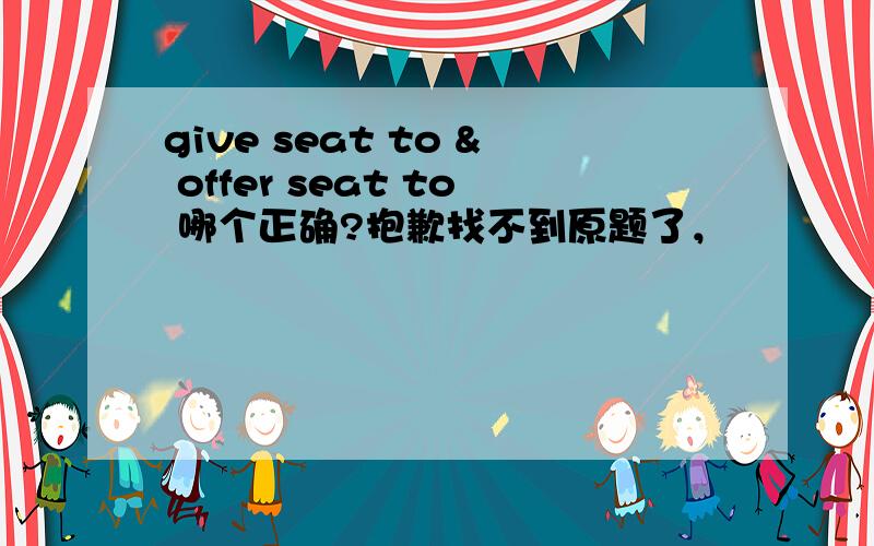 give seat to & offer seat to 哪个正确?抱歉找不到原题了，