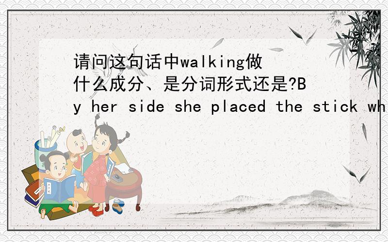 请问这句话中walking做什么成分、是分词形式还是?By her side she placed the stick which she had to use when walking.请问这句话中的walking在句中的语法成分如何?为什么要用-ing形式?