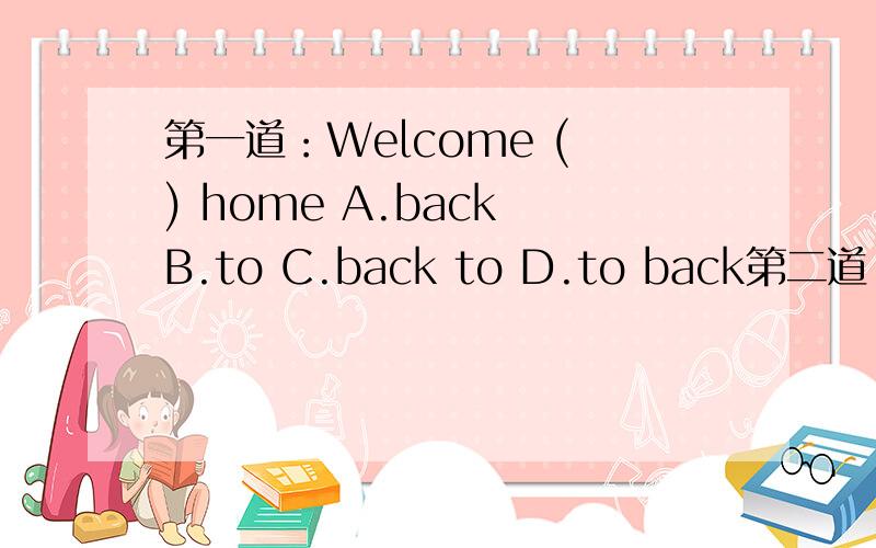 第一道：Welcome ( ) home A.back B.to C.back to D.to back第二道：I have ( ) meat in the fridge .A.little ofB.a little ofC.a bitD.a bit of第三道：The teacher asked the boy many questions ,but he only answer ( ) of them .A.someB.lotsC.eachD.