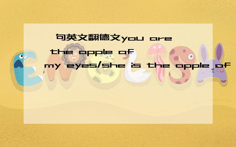 一句英文翻德文you are the apple of my eyes/she is the apple of my eyes/请帮我把这两句翻成德文,