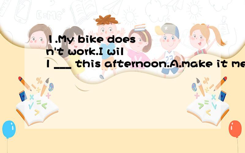 1.My bike doesn't work.I will ___ this afternoon.A.make it mend B.have it mended C.have it mend D.have it to mend2.Have you ever ___ the Great Wall?A.been to B.gone to C.go to D.been3.We like those who have only one idea but make it ___.A.to work B.w