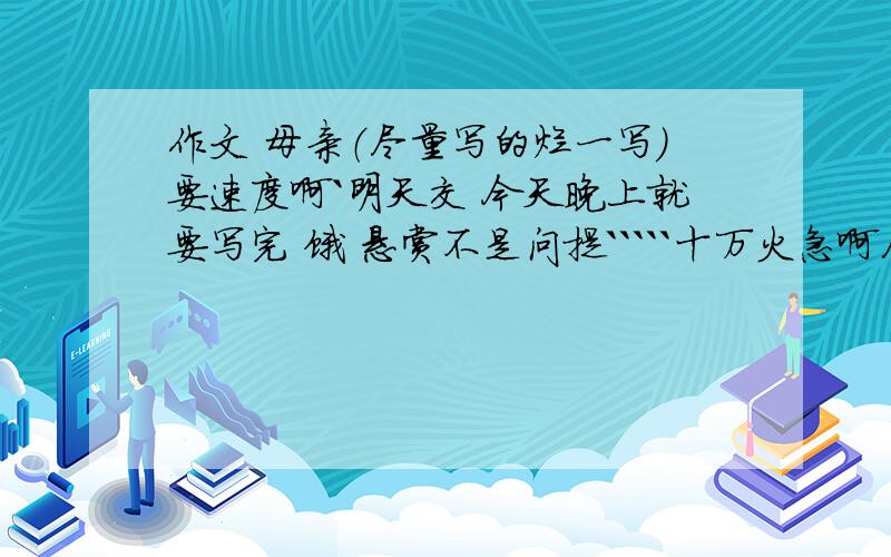 作文 母亲（尽量写的烂一写)要速度啊`明天交 今天晚上就要写完 饿 悬赏不是问提`````十万火急啊尽量写的烂一写```