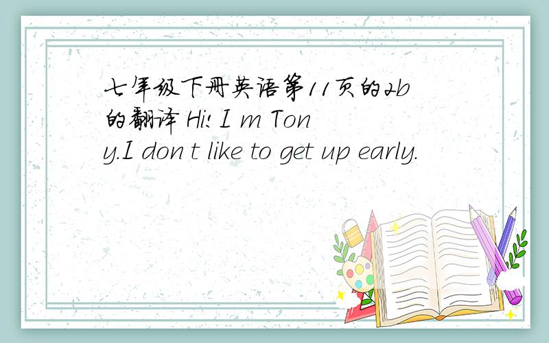 七年级下册英语第11页的2b的翻译 Hi!I m Tony.I don t like to get up early.