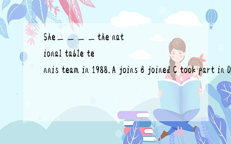 She____the national table tennis team in 1988.A joins B joined C took part in D took part join这个词是指加入团队组织并成为一员,而着题是说她加入了国家桌球队的一员,不是应该选B吗?为什么会选C呢?希望大家能