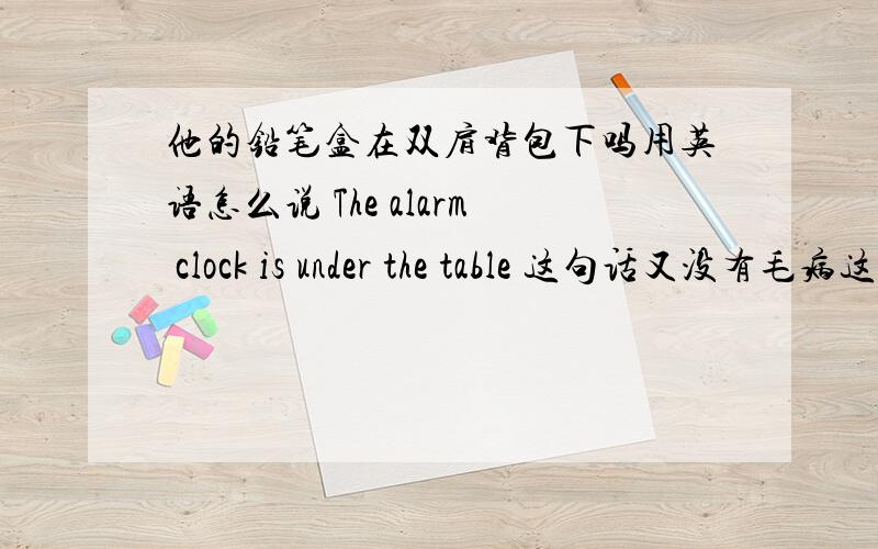 他的铅笔盒在双肩背包下吗用英语怎么说 The alarm clock is under the table 这句话又没有毛病这句话中under前面的is用不用加 ,还有同样句式的behind的前面能不能加be动词