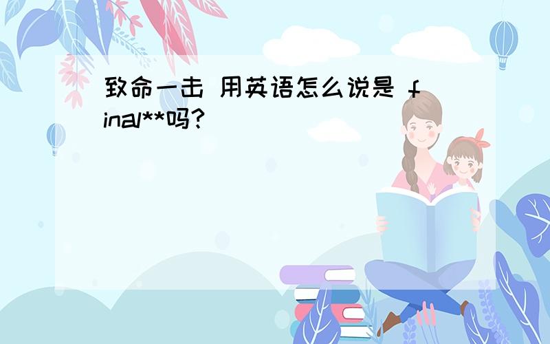 致命一击 用英语怎么说是 final**吗?