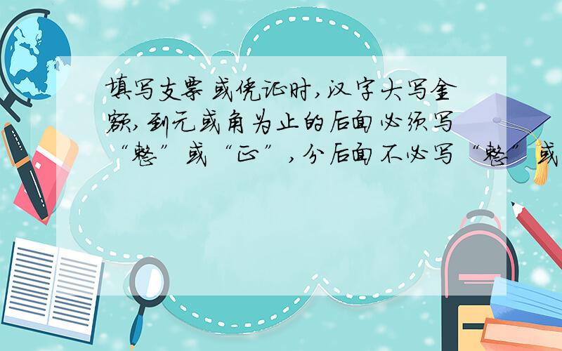 填写支票或凭证时,汉字大写金额,到元或角为止的后面必须写“整”或“正”,分后面不必写“整”或“正”对吗?,元或角后面必须写“整”或“正”吗?