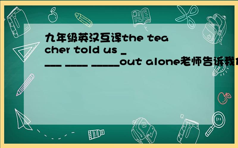 九年级英汉互译the teacher told us ____ ____ _____out alone老师告诉我们不要单独外出答案是not to go 为什么不用went,told是过去是呀