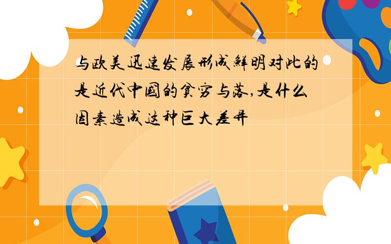 与欧美迅速发展形成鲜明对此的是近代中国的贫穷与落,是什么因素造成这种巨大差异