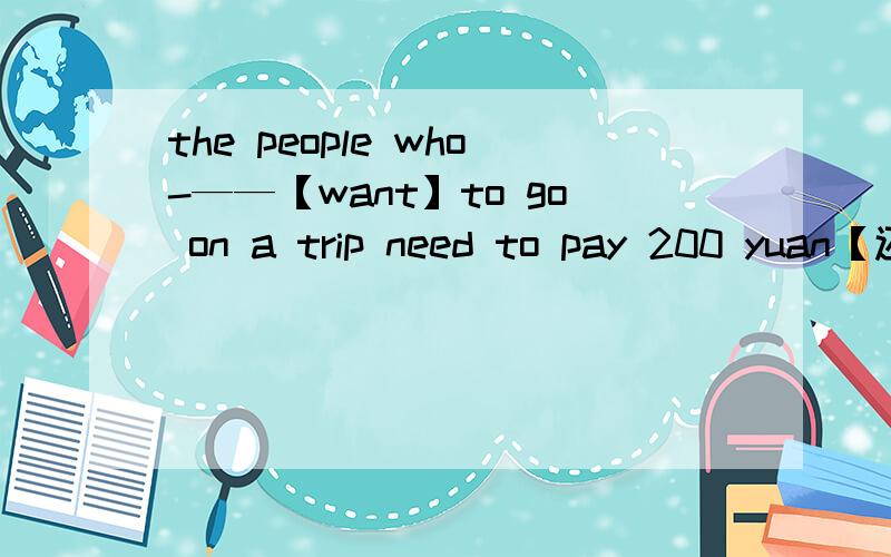 the people who-——【want】to go on a trip need to pay 200 yuan【还请帮忙解释为什么】