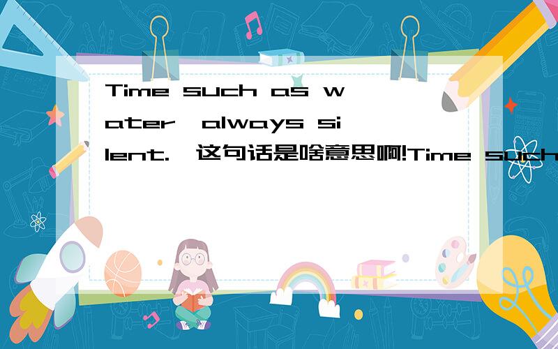 Time such as water,always silent.,这句话是啥意思啊!Time such as water,always silent.,这句话是啥意思啊!