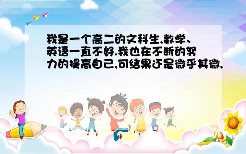 我是一个高二的文科生,数学、英语一直不好.我也在不断的努力的提高自己,可结果还是微乎其微,