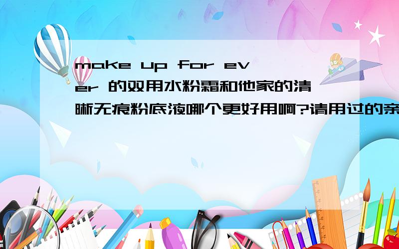 make up for ever 的双用水粉霜和他家的清晰无痕粉底液哪个更好用啊?请用过的亲们告诉我一下,谢谢啦