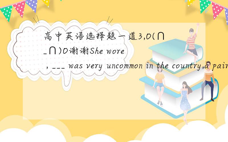 高中英语选择题一道3,O(∩_∩)O谢谢She wore , ___ was very uncommon in the country,a pair of shoes.A whichB asC whatD that