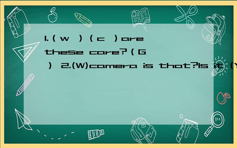 1.（w ）（c ）are these care?（G ） 2.(W)camera is that?Is it (Y)?3.DO YOU (K )THE (W)TO THE PARK把空不全 给出首字母了