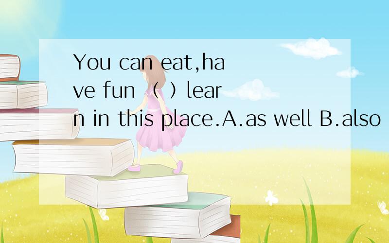 You can eat,have fun （ ）learn in this place.A.as well B.also C.too D.as well as