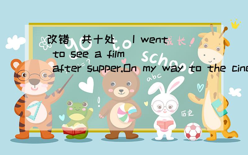 改错（共十处） I went to see a film after supper.On my way to the cinema,I met an old改错（共十处） I went to see a film after supper.On my way to the cinema,I met an old English woman.He had lost her way.I gave up the chance to see the