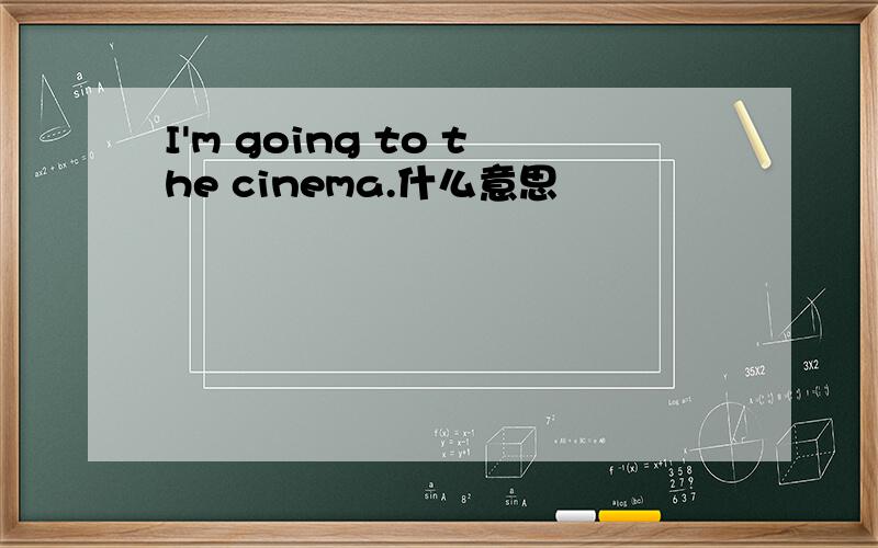 I'm going to the cinema.什么意思