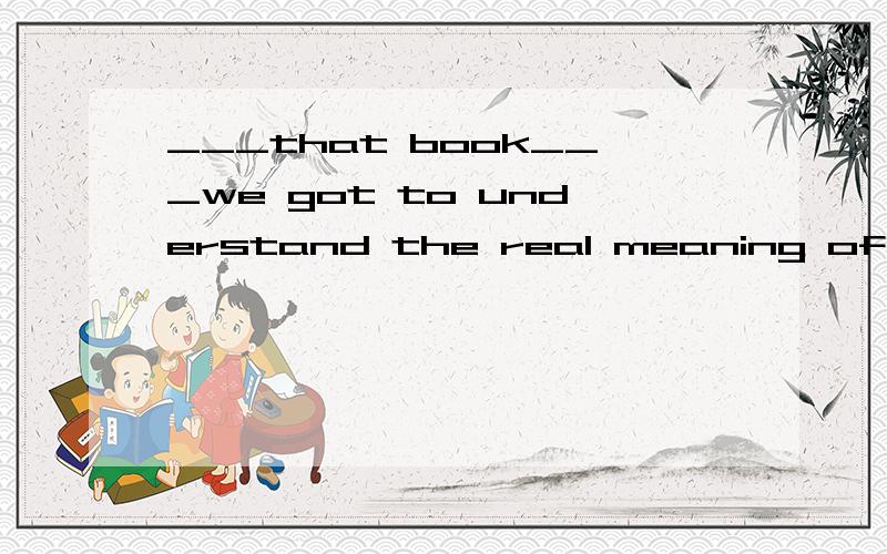 ___that book___we got to understand the real meaning of life.a.it was;that.b.it was through;that c.that was through;that d.it was from;which 这句话应该是定语从句吧.那为什么只能用which.是不是非限定性定语从句.是的话.为