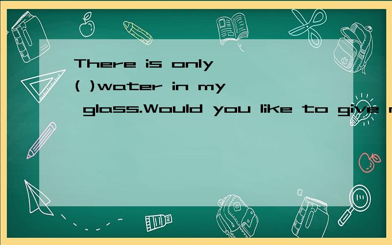 There is only ( )water in my glass.Would you like to give me( A.little,some B.a little,some C.little,any D.a few,someThis car is（ ） I've ever seen.A.best B.better C.the better D.the best.翻译：我比你犯的错少.