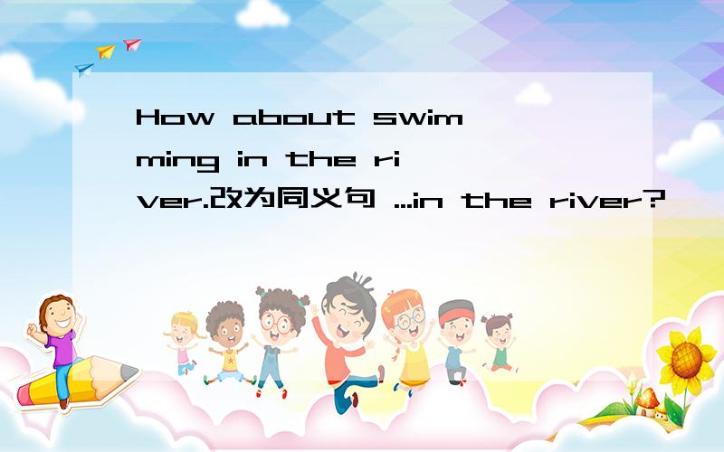 How about swimming in the river.改为同义句 ...in the river?