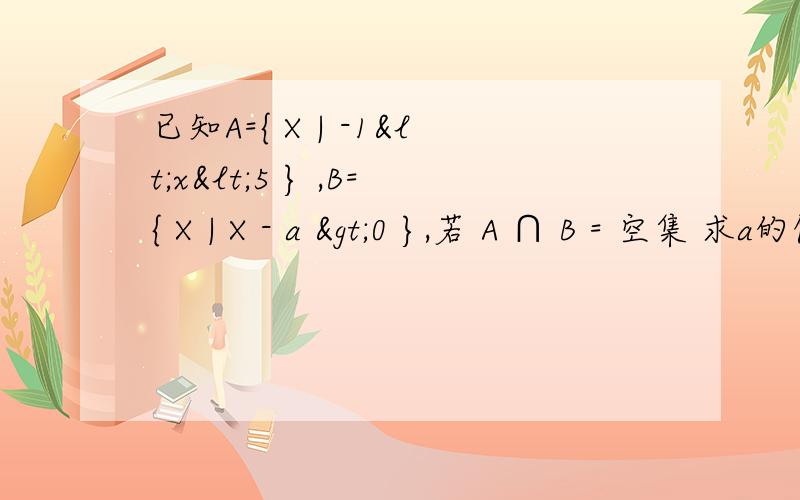 已知A={ X | -1<x<5 } ,B={ X | X - a >0 },若 A ∩ B = 空集 求a的值