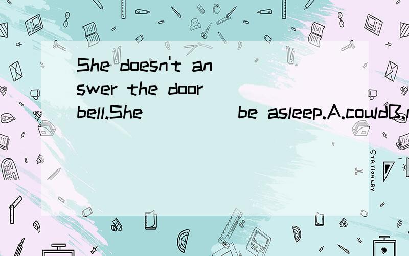 She doesn't answer the door bell.She ____ be asleep.A.couldB.might C.canD.should.