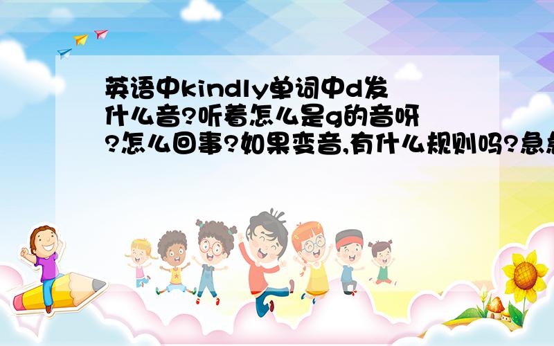 英语中kindly单词中d发什么音?听着怎么是g的音呀 ?怎么回事?如果变音,有什么规则吗?急急急单词中s后边的p变音成b t变音成d 有什么规律吗 还有别的什么变音的吗?详细说明一下?谢谢