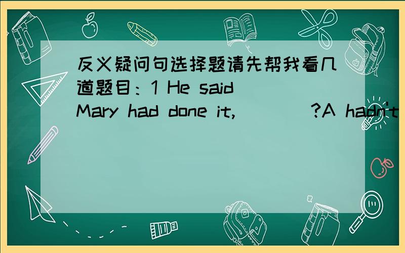 反义疑问句选择题请先帮我看几道题目：1 He said Mary had done it,____?A hadn't she B hadn't Mary C didn't he D did he2 It's my son's birthday next week,and i have to do my best for that,____?A isn't it B is it C haven't I D don't I这