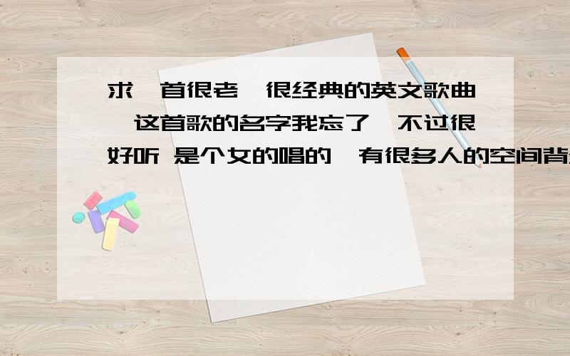 求一首很老、很经典的英文歌曲,这首歌的名字我忘了,不过很好听 是个女的唱的,有很多人的空间背景音乐都是这首歌.谁能给我列几首?这首歌很老的