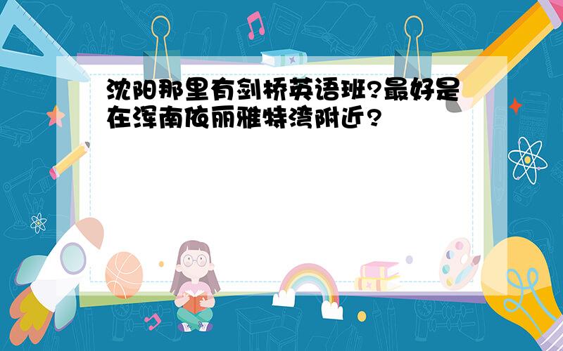 沈阳那里有剑桥英语班?最好是在浑南依丽雅特湾附近?