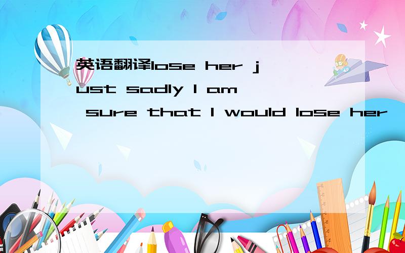 英语翻译lose her just sadly I am sure that I would lose her,which is not I want to see,But it is out of control for me.Reality is cruel ,contradictory and unavoidable.Lost her for me means that I lost the only loved person ,and I couldn't be happ