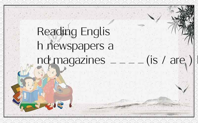 Reading English newspapers and magazines ____(is / are ) helpful to our study of English.动名词作主语谓语用单数,可是当主语有and引导两个成份这个时候还要用单数吗