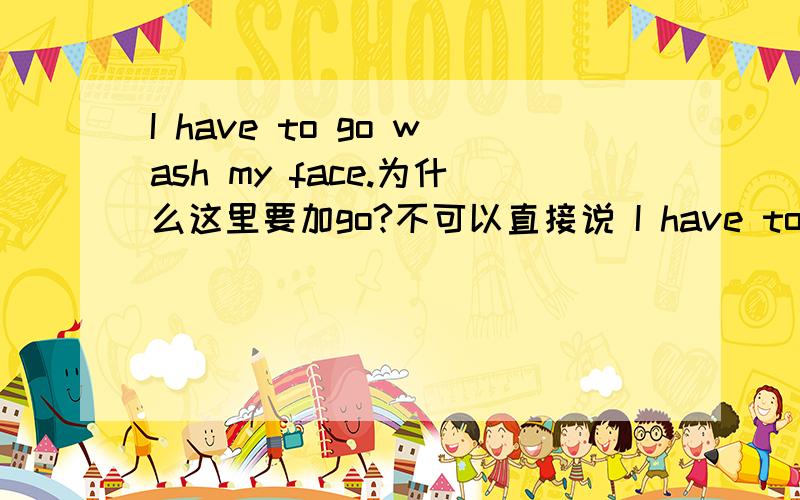 I have to go wash my face.为什么这里要加go?不可以直接说 I have to wash my face.