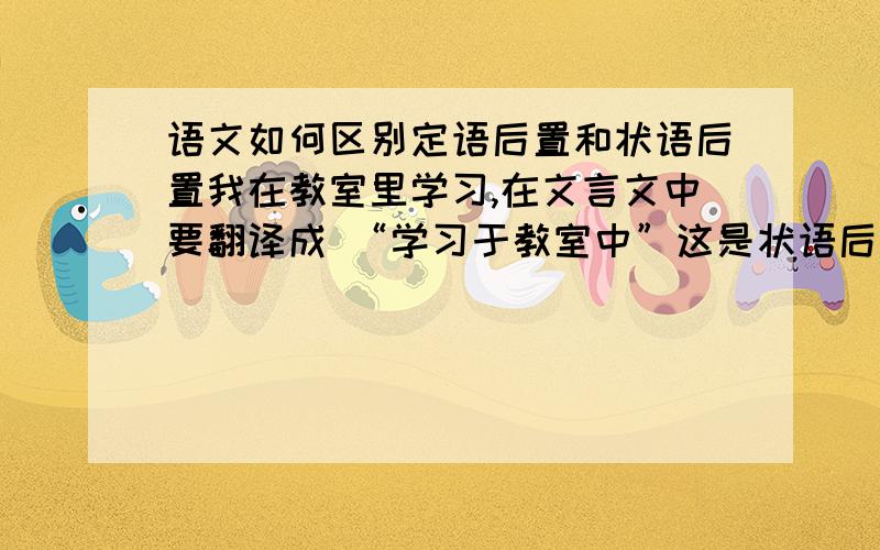 语文如何区别定语后置和状语后置我在教室里学习,在文言文中要翻译成 “学习于教室中”这是状语后置 那为什么“:“其嵌然相累而下者,若牛马之饮于溪；其冲然角列而上者,若熊罴之登于