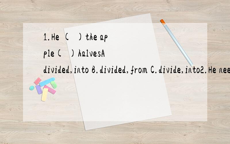 1.He ( )the apple( )halvesA divided,into B.divided,from C.divide,into2.He needs( ).A.go B.to go C.goes D going3.keep( ),the bsdy is sleepingA.quick B.quiet C.quickly D.quietly
