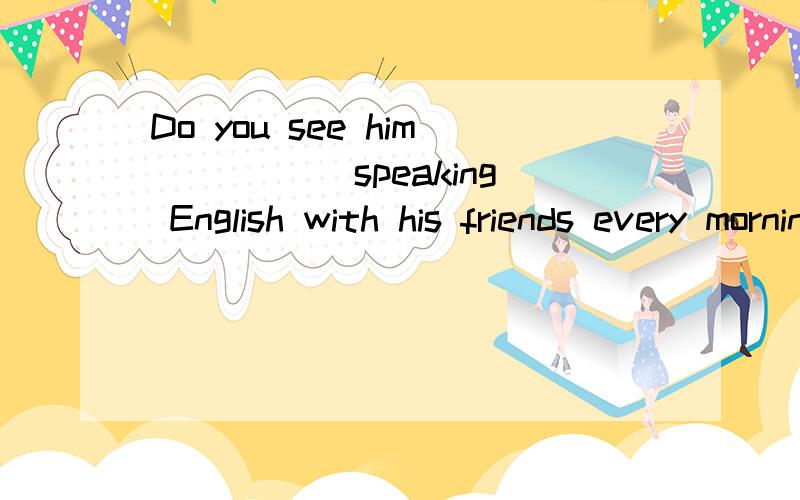 Do you see him _____speaking English with his friends every morningA.to practice B.practicing C.practice D.practiced