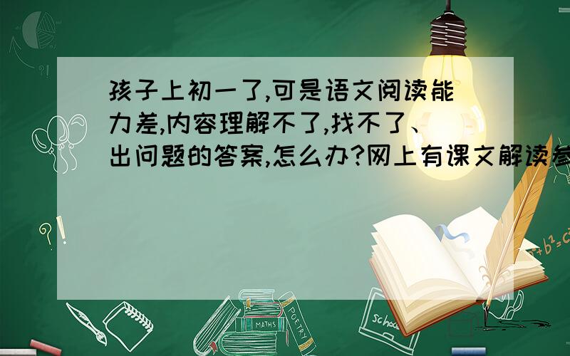 孩子上初一了,可是语文阅读能力差,内容理解不了,找不了、出问题的答案,怎么办?网上有课文解读参考书哈尔滨动力的