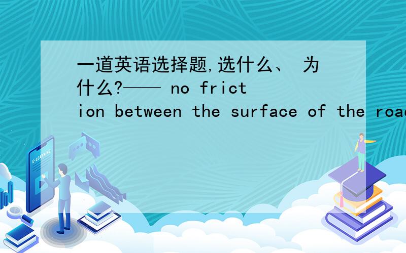 一道英语选择题,选什么、 为什么?—— no friction between the surface of the road and our feet,we could not walk at all.A If there was B Were there答案选的是A 、B为什么不对了.没搞清楚的不要乱来一气 我承受能力