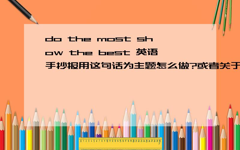 do the most show the best 英语手抄报用这句话为主题怎么做?或者关于这个主题的内容